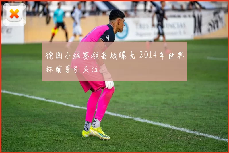 德国小组赛程备战曝光 2014年世界杯前景引关注
