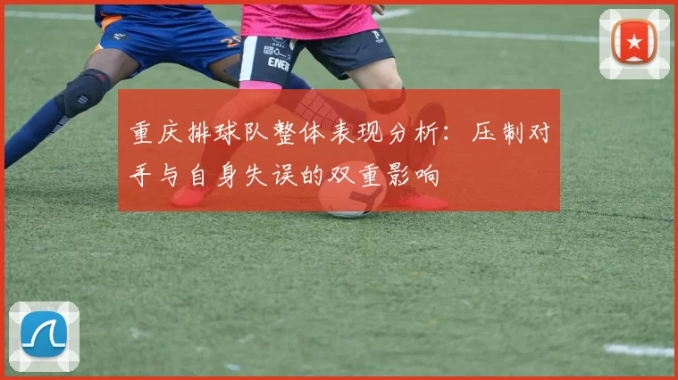 重庆排球队整体表现分析:压制对手与自身失误的双重影响