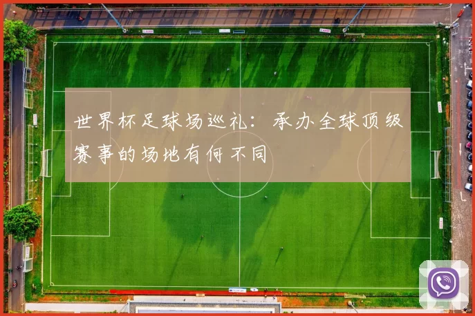 世界杯足球场巡礼:承办全球顶级赛事的场地有何不同