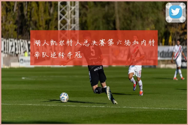 湖人凯尔特人总决赛第六场加内特率队逆转夺冠