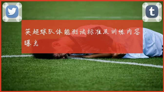 英超球队体能测试标准及训练内容曝光