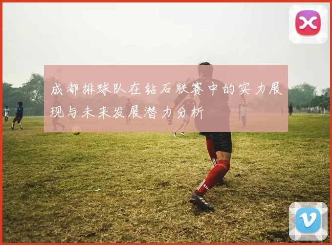 成都排球队在钻石联赛中的实力展现与未来发展潜力分析