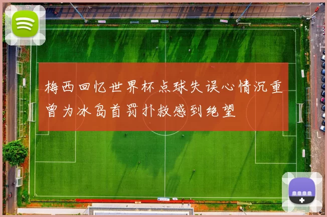梅西回忆世界杯点球失误心情沉重曾为冰岛首罚扑救感到绝望