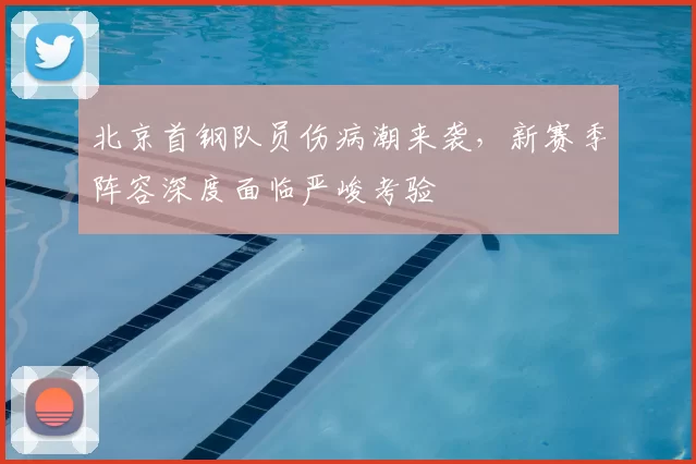 北京首钢队员伤病潮来袭，新赛季阵容深度面临严峻考验
