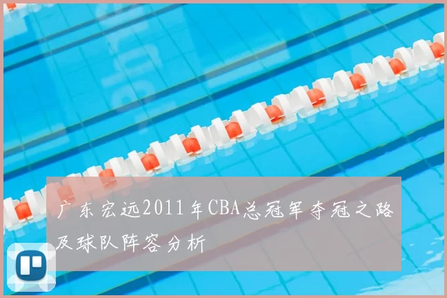 广东宏远2011年CBA总冠军夺冠之路及球队阵容分析