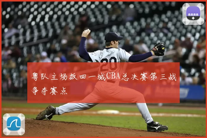 粤队主场扳回一城CBA总决赛第三战争夺赛点