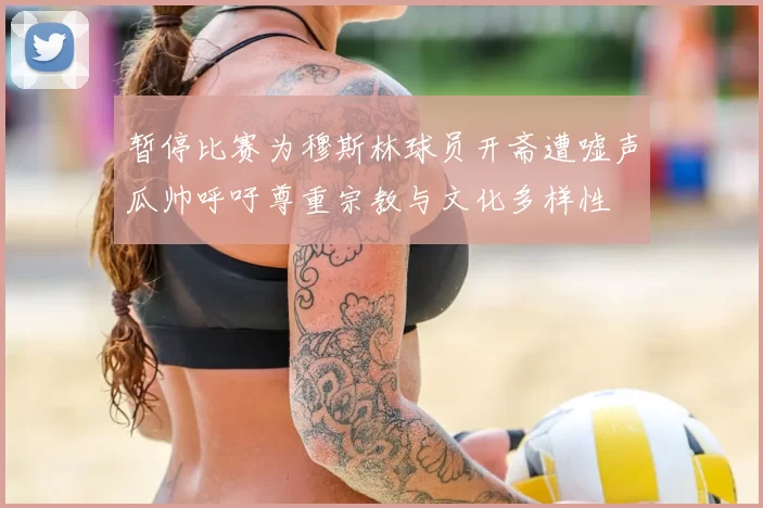 暂停比赛为穆斯林球员开斋遭嘘声瓜帅呼吁尊重宗教与文化多样性