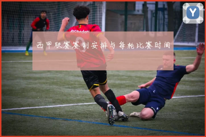 西甲联赛赛制安排与每轮比赛时间