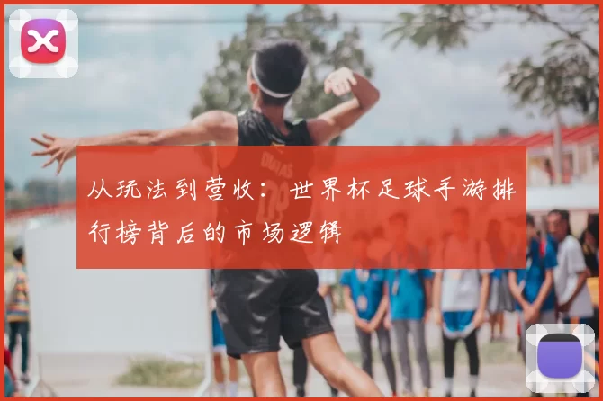 从玩法到营收：世界杯足球手游排行榜背后的市场逻辑