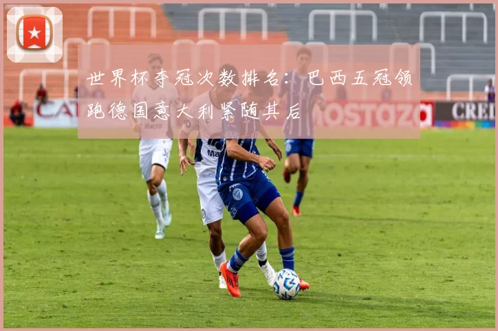 世界杯夺冠次数排名:巴西五冠领跑德国意大利紧随其后