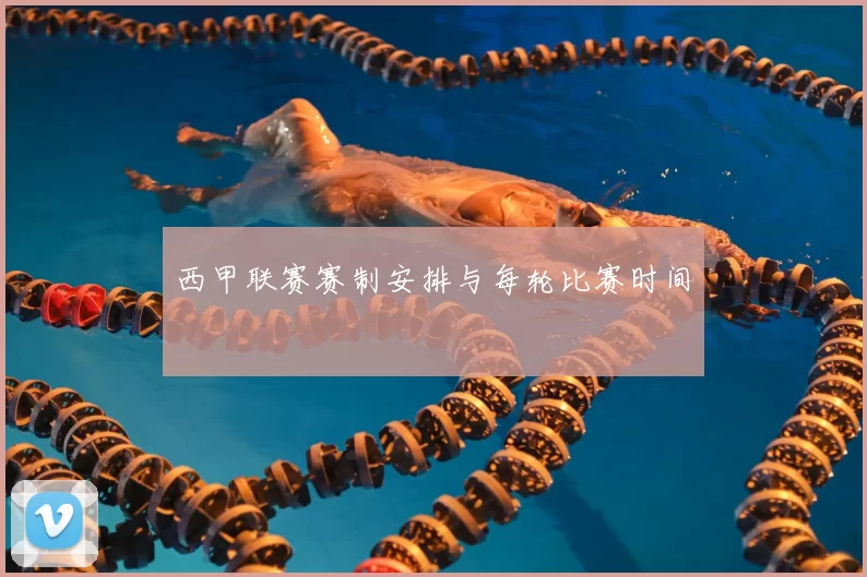 西甲联赛赛制安排与每轮比赛时间