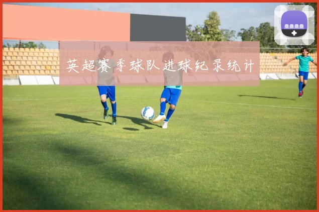 英超赛季球队进球纪录统计