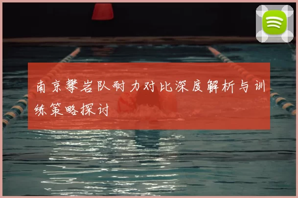 南京攀岩队耐力对比深度解析与训练策略探讨