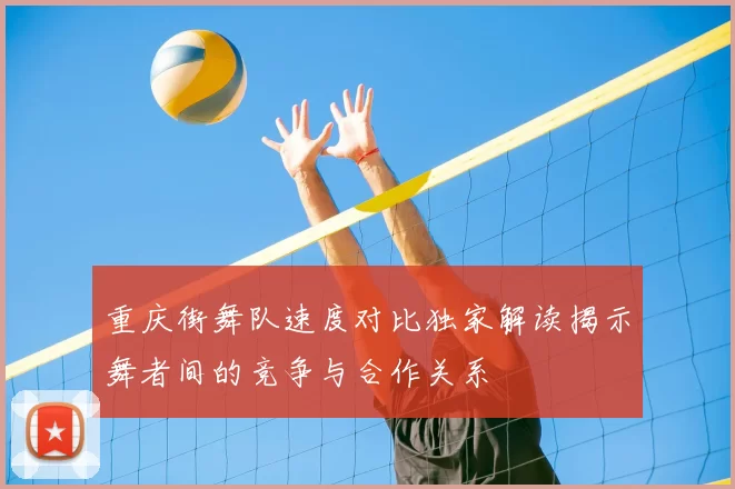 重庆街舞队速度对比独家解读揭示舞者间的竞争与合作关系