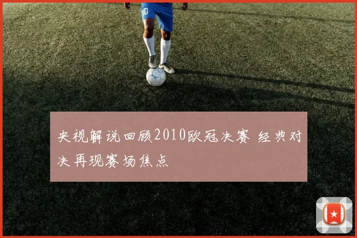 央视解说回顾2010欧冠决赛 经典对决再现赛场焦点