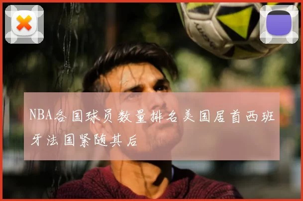 NBA各国球员数量排名美国居首西班牙法国紧随其后
