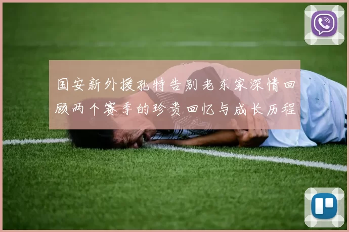 国安新外援孔特告别老东家深情回顾两个赛季的珍贵回忆与成长历程
