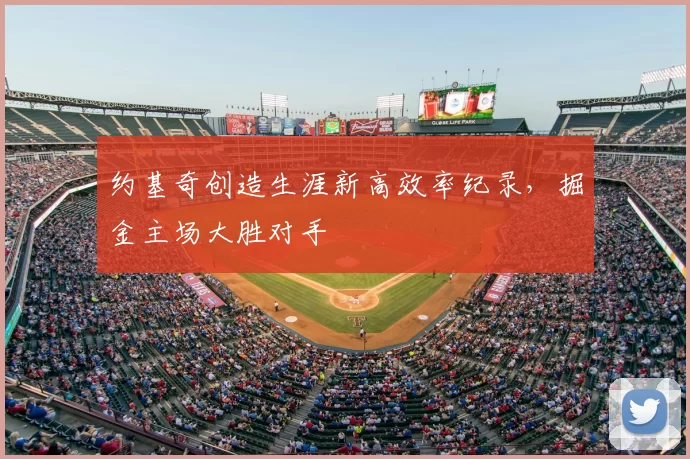 约基奇创造生涯新高效率纪录，掘金主场大胜对手