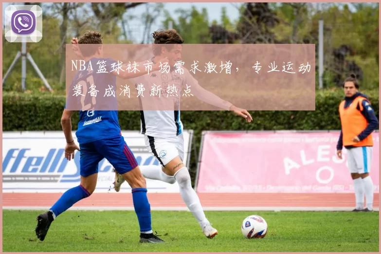 NBA篮球袜市场需求激增,专业运动装备成消费新热点