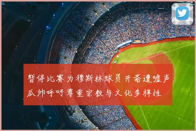 暂停比赛为穆斯林球员开斋遭嘘声瓜帅呼吁尊重宗教与文化多样性