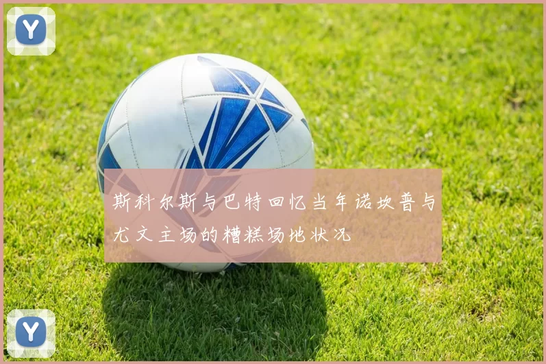 斯科尔斯与巴特回忆当年诺坎普与尤文主场的糟糕场地状况
