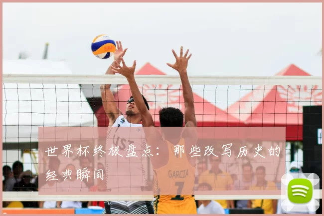 世界杯终极盘点:那些改写历史的经典瞬间