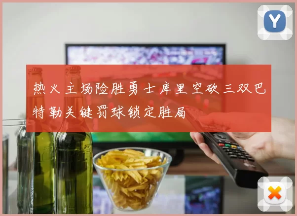 热火主场险胜勇士库里空砍三双巴特勒关键罚球锁定胜局