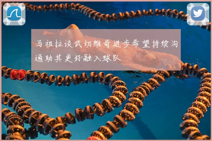 马祖拉谈武切维奇进步希望持续沟通助其更好融入球队