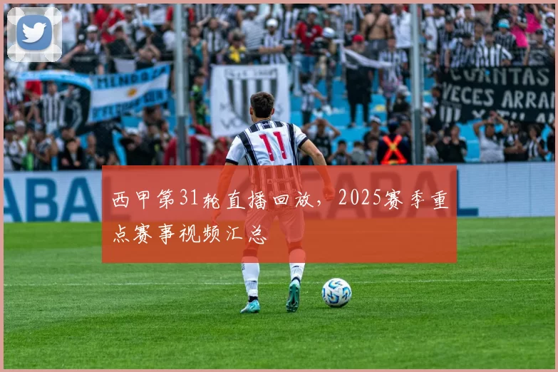 西甲第31轮直播回放，2025赛季重点赛事视频汇总