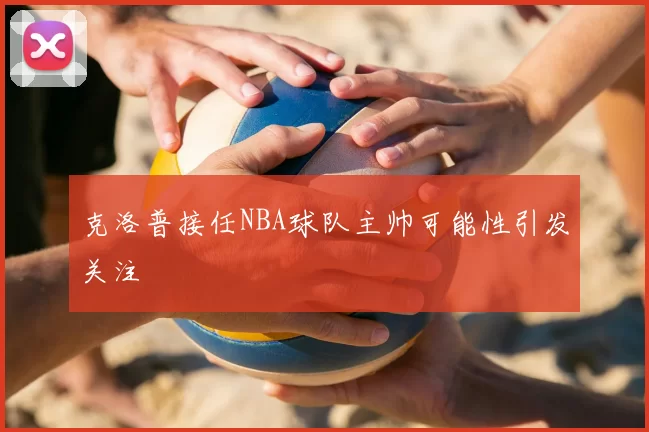 克洛普接任NBA球队主帅可能性引发关注