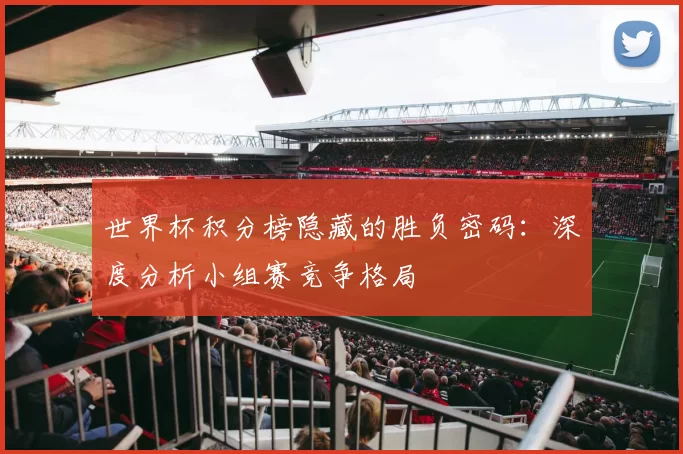 世界杯积分榜隐藏的胜负密码:深度分析小组赛竞争格局