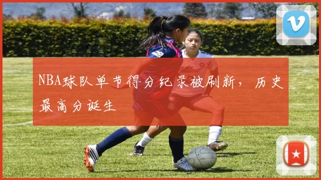 NBA球队单节得分纪录被刷新，历史最高分诞生