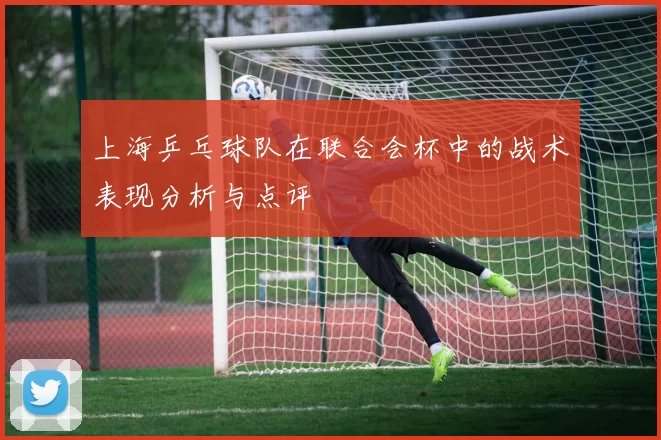 上海乒乓球队在联合会杯中的战术表现分析与点评