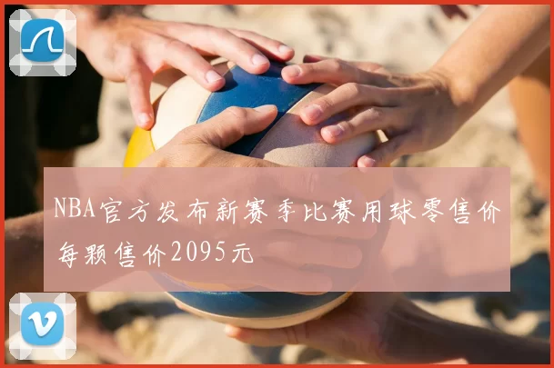 NBA官方发布新赛季比赛用球零售价每颗售价2095元