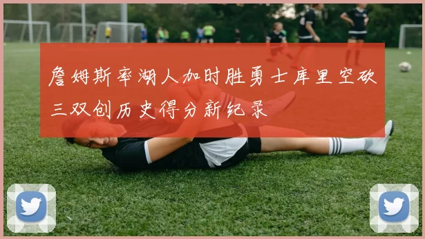 詹姆斯率湖人加时胜勇士库里空砍三双创历史得分新纪录