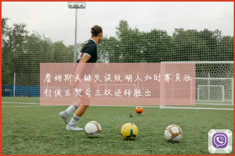 詹姆斯关键失误致湖人加时赛负独行侠东契奇三双逆转胜出
