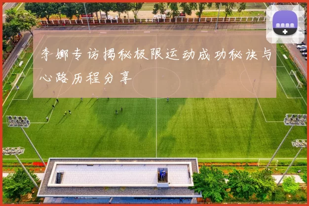 李娜专访揭秘极限运动成功秘诀与心路历程分享
