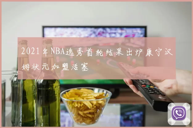 2021年NBA选秀首轮结果出炉康宁汉姆状元加盟活塞