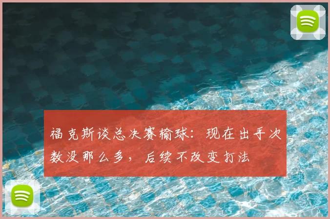 福克斯谈总决赛输球:现在出手次数没那么多,后续不改变打法