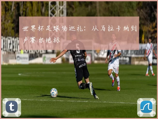 世界杯足球场巡礼:从马拉卡纳到卢赛尔地标