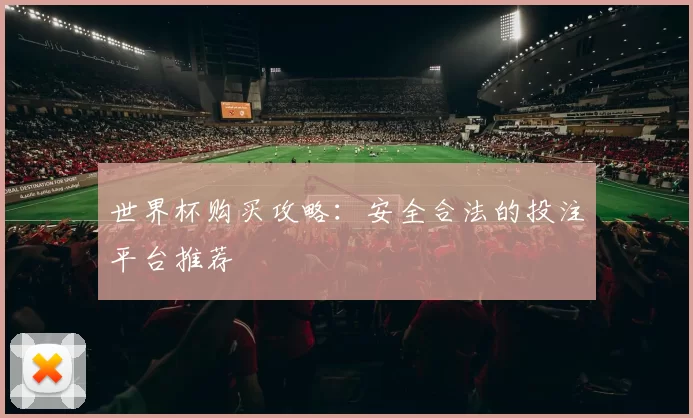 世界杯购买攻略:安全合法的投注平台推荐