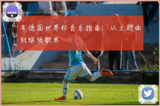 年德国世界杯音乐指南:从主题曲到球场歌单