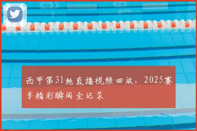 西甲第31轮直播视频回放，2025赛季精彩瞬间全记录