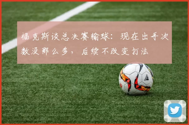 福克斯谈总决赛输球:现在出手次数没那么多,后续不改变打法