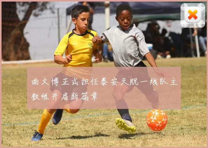 曲文博正式担任泰安天贶一线队主教练开启新篇章