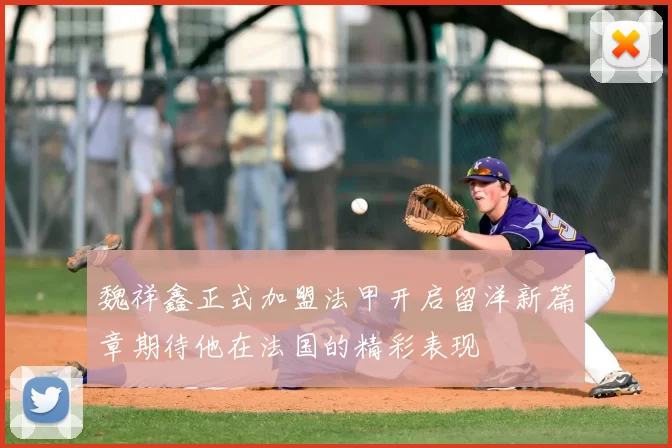 魏祥鑫正式加盟法甲开启留洋新篇章期待他在法国的精彩表现