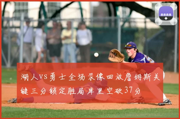 湖人vs勇士全场录像回放詹姆斯关键三分锁定胜局库里空砍37分