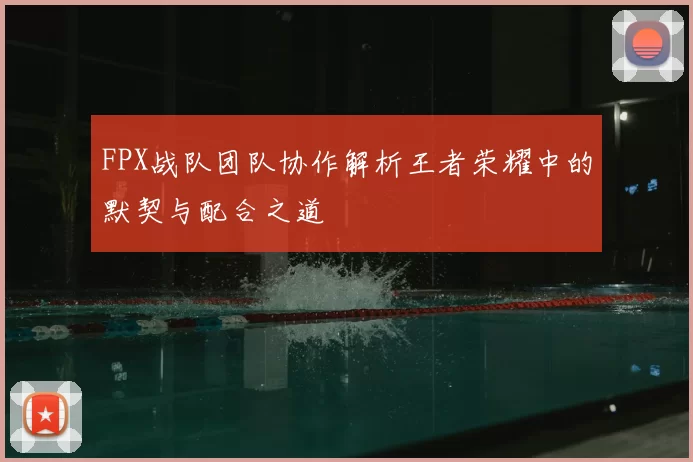 FPX战队团队协作解析王者荣耀中的默契与配合之道