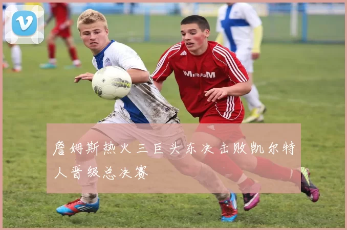 詹姆斯热火三巨头东决击败凯尔特人晋级总决赛