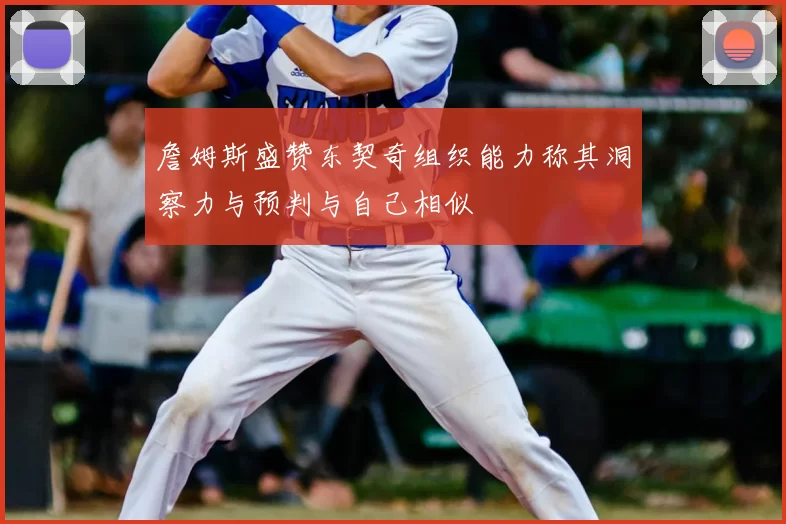 詹姆斯盛赞东契奇组织能力称其洞察力与预判与自己相似